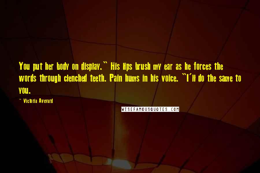 Victoria Aveyard Quotes: You put her body on display." His lips brush my ear as he forces the words through clenched teeth. Pain hums in his voice. "I'll do the same to you.