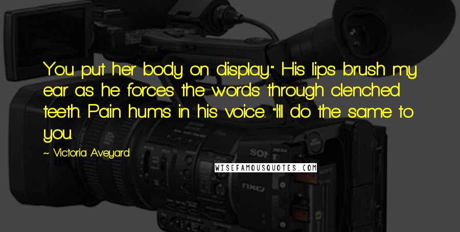Victoria Aveyard Quotes: You put her body on display." His lips brush my ear as he forces the words through clenched teeth. Pain hums in his voice. "I'll do the same to you.