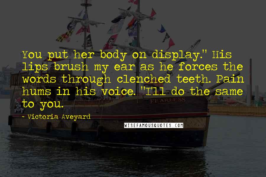 Victoria Aveyard Quotes: You put her body on display." His lips brush my ear as he forces the words through clenched teeth. Pain hums in his voice. "I'll do the same to you.