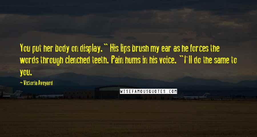 Victoria Aveyard Quotes: You put her body on display." His lips brush my ear as he forces the words through clenched teeth. Pain hums in his voice. "I'll do the same to you.