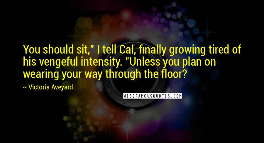 Victoria Aveyard Quotes: You should sit," I tell Cal, finally growing tired of his vengeful intensity. "Unless you plan on wearing your way through the floor?