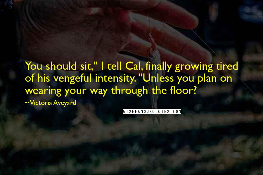 Victoria Aveyard Quotes: You should sit," I tell Cal, finally growing tired of his vengeful intensity. "Unless you plan on wearing your way through the floor?