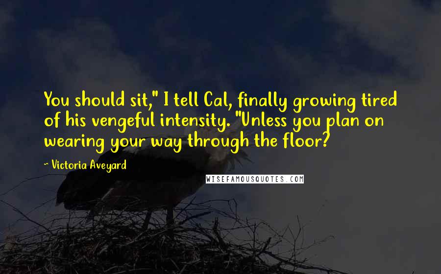 Victoria Aveyard Quotes: You should sit," I tell Cal, finally growing tired of his vengeful intensity. "Unless you plan on wearing your way through the floor?