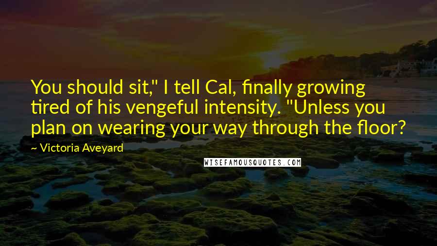 Victoria Aveyard Quotes: You should sit," I tell Cal, finally growing tired of his vengeful intensity. "Unless you plan on wearing your way through the floor?