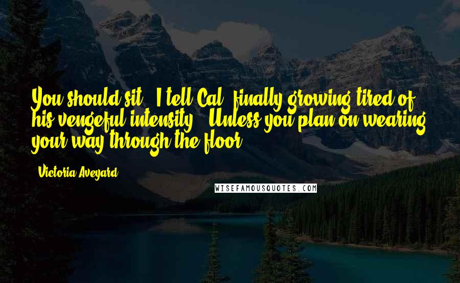 Victoria Aveyard Quotes: You should sit," I tell Cal, finally growing tired of his vengeful intensity. "Unless you plan on wearing your way through the floor?