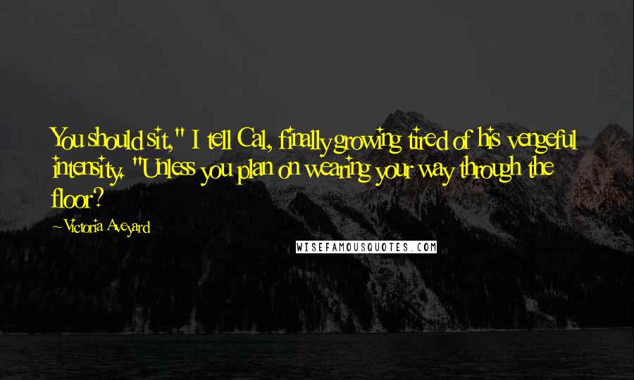 Victoria Aveyard Quotes: You should sit," I tell Cal, finally growing tired of his vengeful intensity. "Unless you plan on wearing your way through the floor?