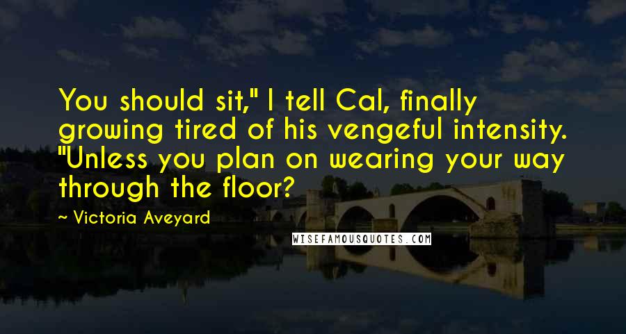 Victoria Aveyard Quotes: You should sit," I tell Cal, finally growing tired of his vengeful intensity. "Unless you plan on wearing your way through the floor?