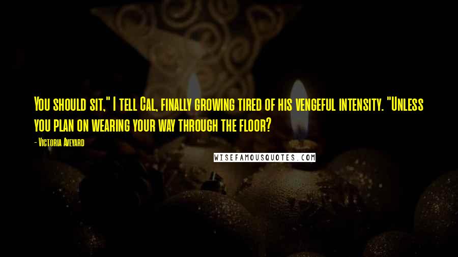 Victoria Aveyard Quotes: You should sit," I tell Cal, finally growing tired of his vengeful intensity. "Unless you plan on wearing your way through the floor?