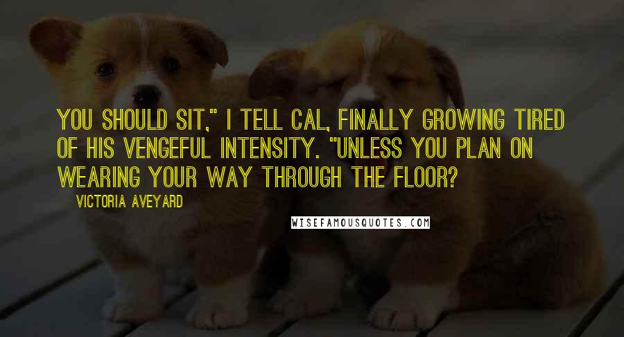 Victoria Aveyard Quotes: You should sit," I tell Cal, finally growing tired of his vengeful intensity. "Unless you plan on wearing your way through the floor?