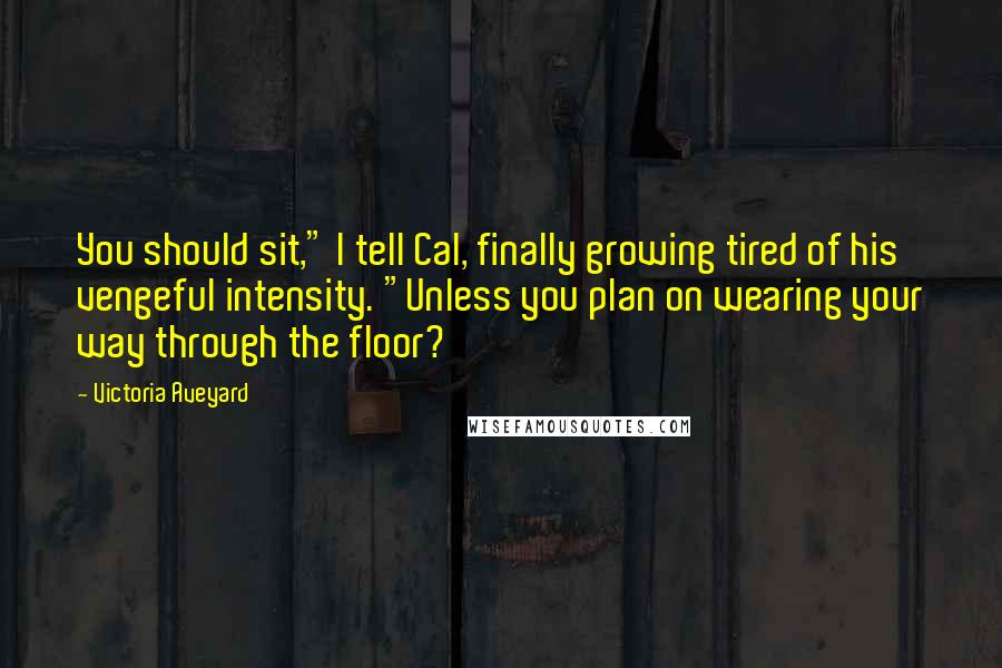 Victoria Aveyard Quotes: You should sit," I tell Cal, finally growing tired of his vengeful intensity. "Unless you plan on wearing your way through the floor?