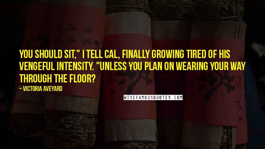 Victoria Aveyard Quotes: You should sit," I tell Cal, finally growing tired of his vengeful intensity. "Unless you plan on wearing your way through the floor?