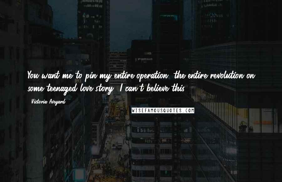 Victoria Aveyard Quotes: You want me to pin my entire operation, the entire revolution on some teenaged love story? I can't believe this.