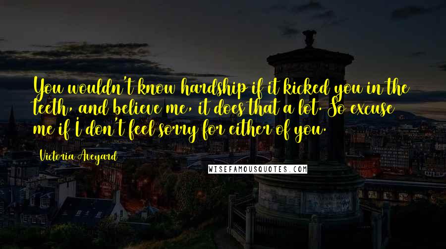 Victoria Aveyard Quotes: You wouldn't know hardship if it kicked you in the teeth, and believe me, it does that a lot. So excuse me if I don't feel sorry for either of you.