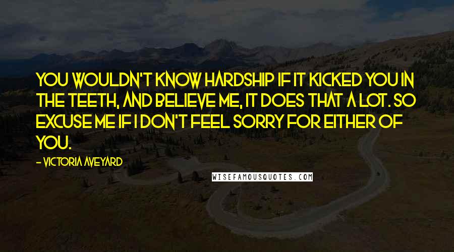 Victoria Aveyard Quotes: You wouldn't know hardship if it kicked you in the teeth, and believe me, it does that a lot. So excuse me if I don't feel sorry for either of you.