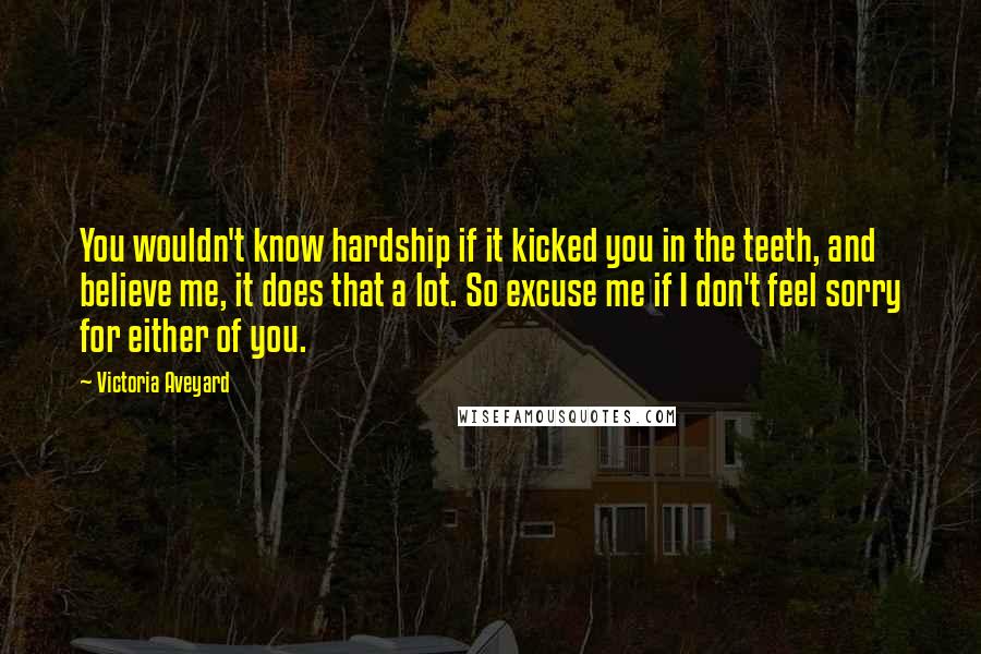 Victoria Aveyard Quotes: You wouldn't know hardship if it kicked you in the teeth, and believe me, it does that a lot. So excuse me if I don't feel sorry for either of you.