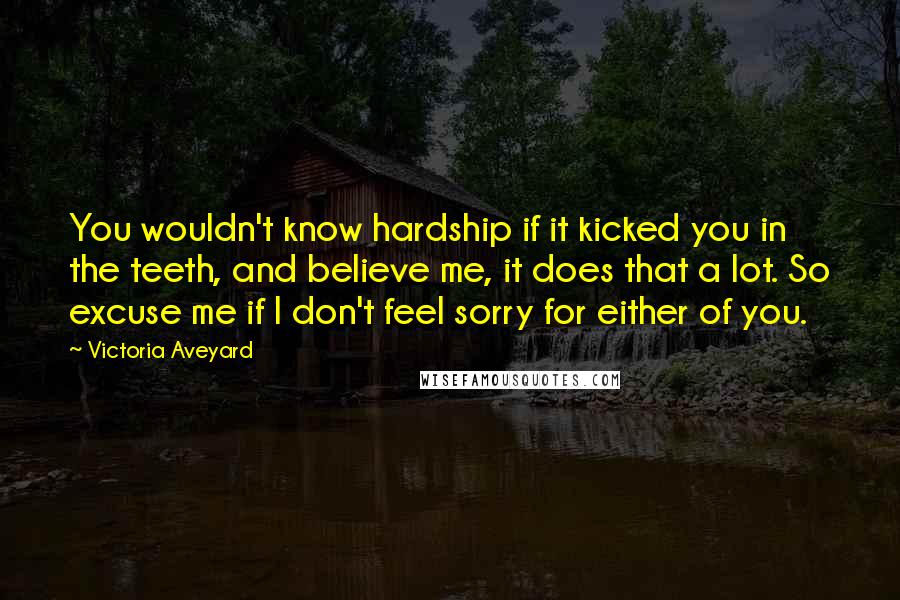 Victoria Aveyard Quotes: You wouldn't know hardship if it kicked you in the teeth, and believe me, it does that a lot. So excuse me if I don't feel sorry for either of you.