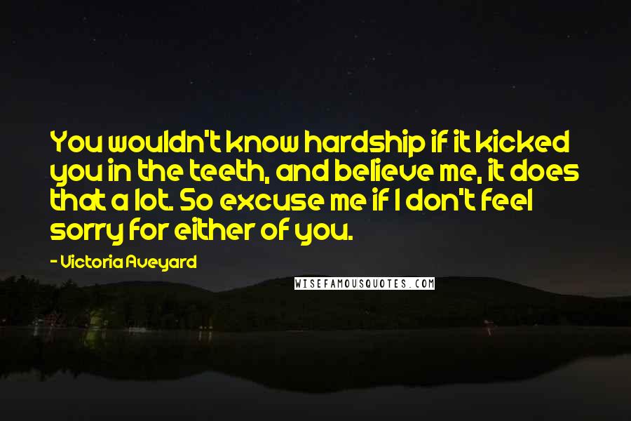 Victoria Aveyard Quotes: You wouldn't know hardship if it kicked you in the teeth, and believe me, it does that a lot. So excuse me if I don't feel sorry for either of you.