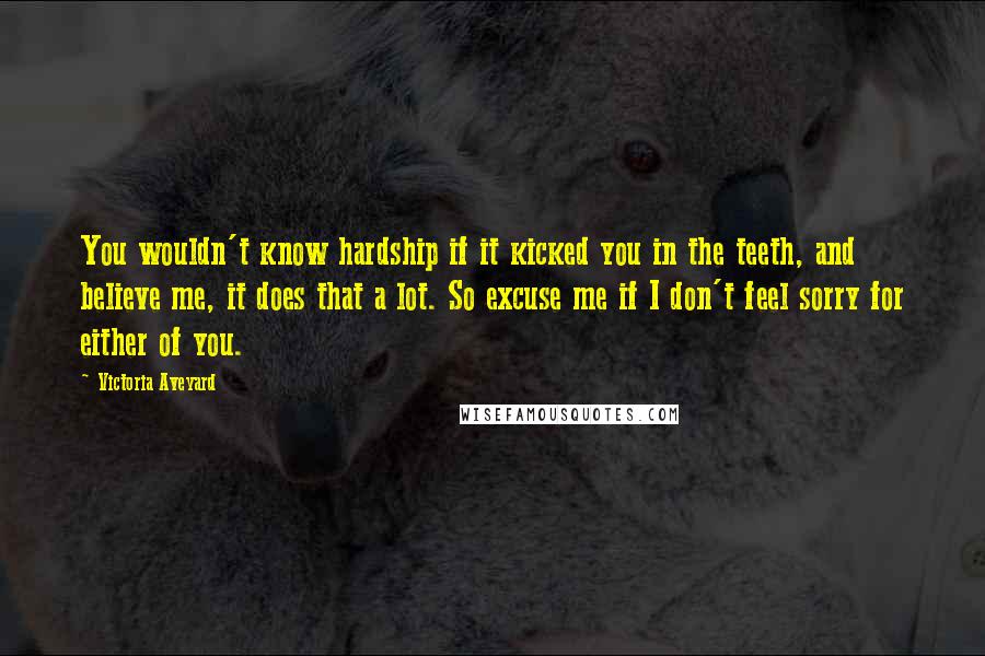 Victoria Aveyard Quotes: You wouldn't know hardship if it kicked you in the teeth, and believe me, it does that a lot. So excuse me if I don't feel sorry for either of you.