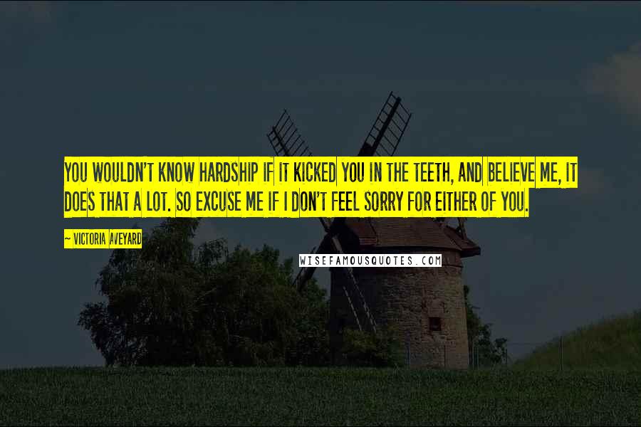 Victoria Aveyard Quotes: You wouldn't know hardship if it kicked you in the teeth, and believe me, it does that a lot. So excuse me if I don't feel sorry for either of you.