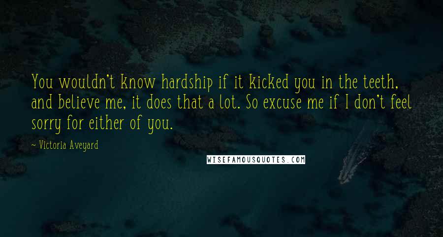 Victoria Aveyard Quotes: You wouldn't know hardship if it kicked you in the teeth, and believe me, it does that a lot. So excuse me if I don't feel sorry for either of you.