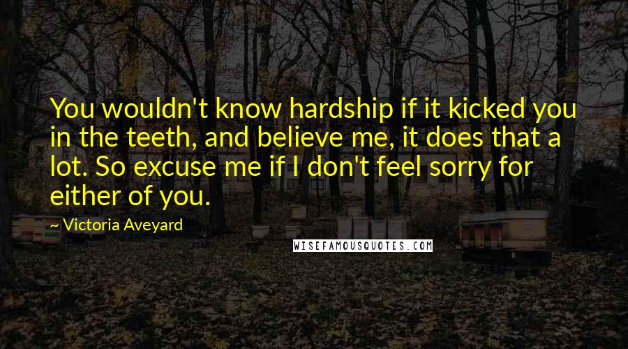 Victoria Aveyard Quotes: You wouldn't know hardship if it kicked you in the teeth, and believe me, it does that a lot. So excuse me if I don't feel sorry for either of you.