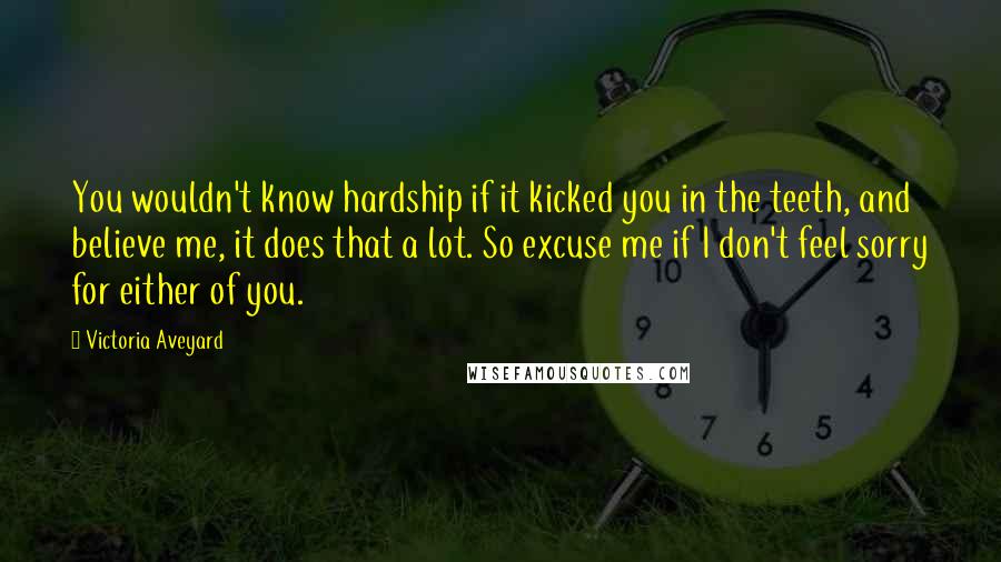 Victoria Aveyard Quotes: You wouldn't know hardship if it kicked you in the teeth, and believe me, it does that a lot. So excuse me if I don't feel sorry for either of you.