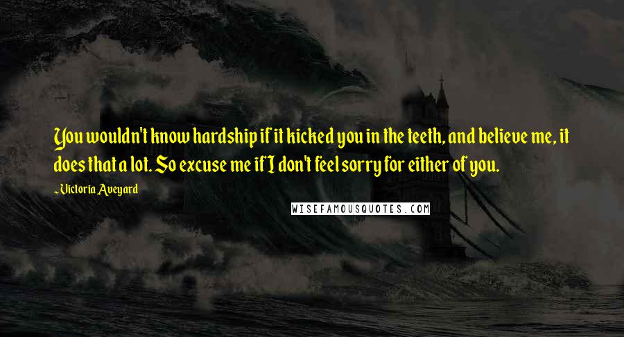 Victoria Aveyard Quotes: You wouldn't know hardship if it kicked you in the teeth, and believe me, it does that a lot. So excuse me if I don't feel sorry for either of you.