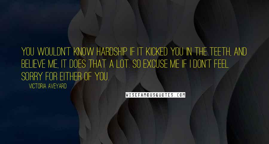 Victoria Aveyard Quotes: You wouldn't know hardship if it kicked you in the teeth, and believe me, it does that a lot. So excuse me if I don't feel sorry for either of you.