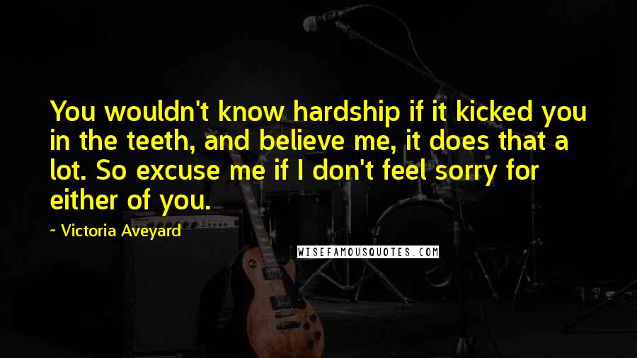 Victoria Aveyard Quotes: You wouldn't know hardship if it kicked you in the teeth, and believe me, it does that a lot. So excuse me if I don't feel sorry for either of you.