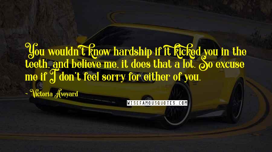 Victoria Aveyard Quotes: You wouldn't know hardship if it kicked you in the teeth, and believe me, it does that a lot. So excuse me if I don't feel sorry for either of you.