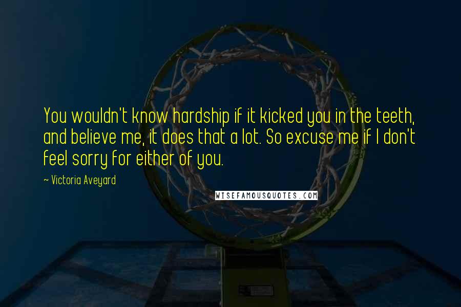 Victoria Aveyard Quotes: You wouldn't know hardship if it kicked you in the teeth, and believe me, it does that a lot. So excuse me if I don't feel sorry for either of you.