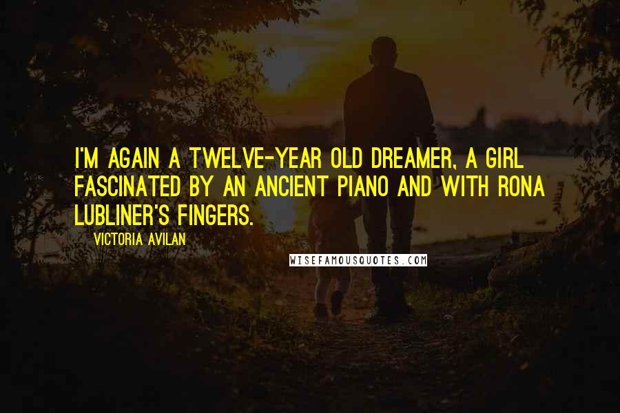 Victoria Avilan Quotes: I'm again a twelve-year old dreamer, a girl fascinated by an ancient piano and with Rona Lubliner's fingers.