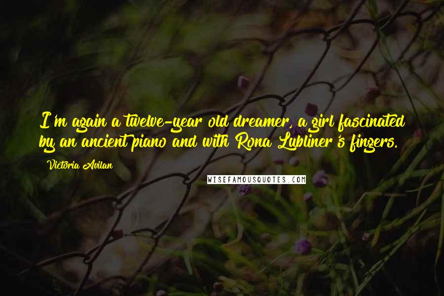 Victoria Avilan Quotes: I'm again a twelve-year old dreamer, a girl fascinated by an ancient piano and with Rona Lubliner's fingers.