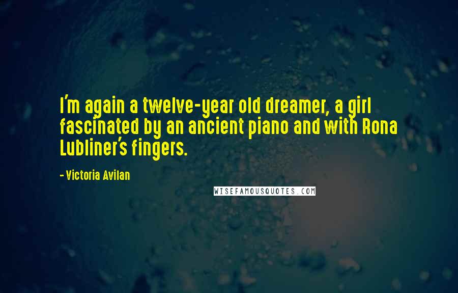 Victoria Avilan Quotes: I'm again a twelve-year old dreamer, a girl fascinated by an ancient piano and with Rona Lubliner's fingers.