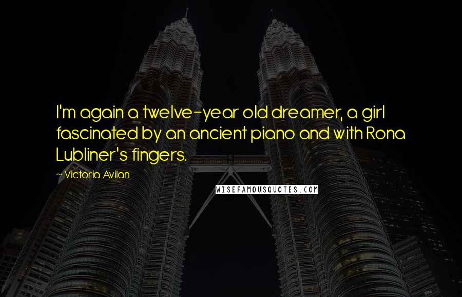 Victoria Avilan Quotes: I'm again a twelve-year old dreamer, a girl fascinated by an ancient piano and with Rona Lubliner's fingers.