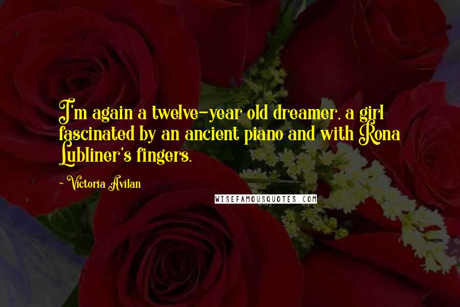 Victoria Avilan Quotes: I'm again a twelve-year old dreamer, a girl fascinated by an ancient piano and with Rona Lubliner's fingers.