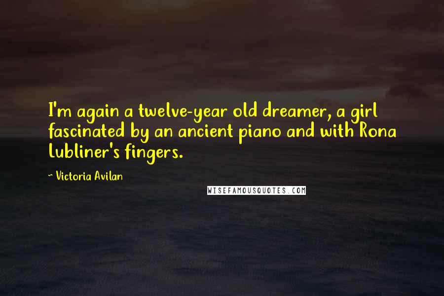 Victoria Avilan Quotes: I'm again a twelve-year old dreamer, a girl fascinated by an ancient piano and with Rona Lubliner's fingers.