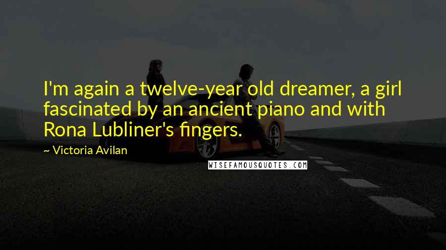 Victoria Avilan Quotes: I'm again a twelve-year old dreamer, a girl fascinated by an ancient piano and with Rona Lubliner's fingers.