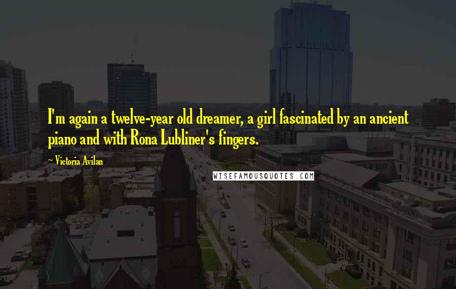 Victoria Avilan Quotes: I'm again a twelve-year old dreamer, a girl fascinated by an ancient piano and with Rona Lubliner's fingers.