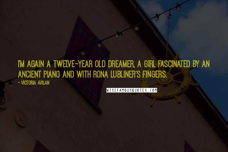 Victoria Avilan Quotes: I'm again a twelve-year old dreamer, a girl fascinated by an ancient piano and with Rona Lubliner's fingers.