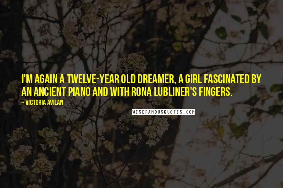 Victoria Avilan Quotes: I'm again a twelve-year old dreamer, a girl fascinated by an ancient piano and with Rona Lubliner's fingers.