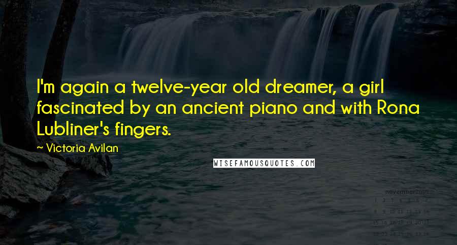 Victoria Avilan Quotes: I'm again a twelve-year old dreamer, a girl fascinated by an ancient piano and with Rona Lubliner's fingers.