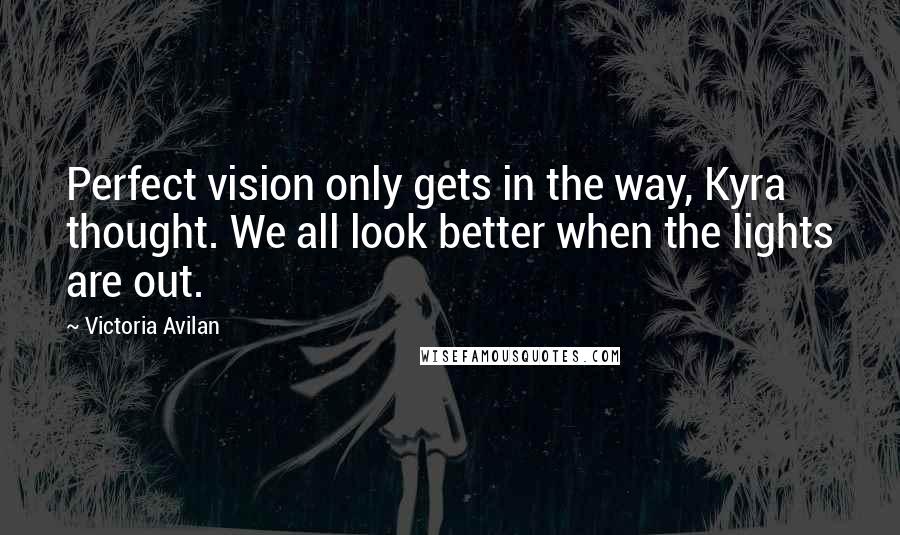 Victoria Avilan Quotes: Perfect vision only gets in the way, Kyra thought. We all look better when the lights are out.