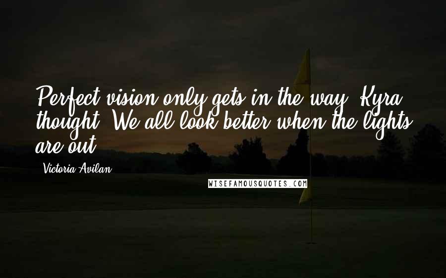 Victoria Avilan Quotes: Perfect vision only gets in the way, Kyra thought. We all look better when the lights are out.