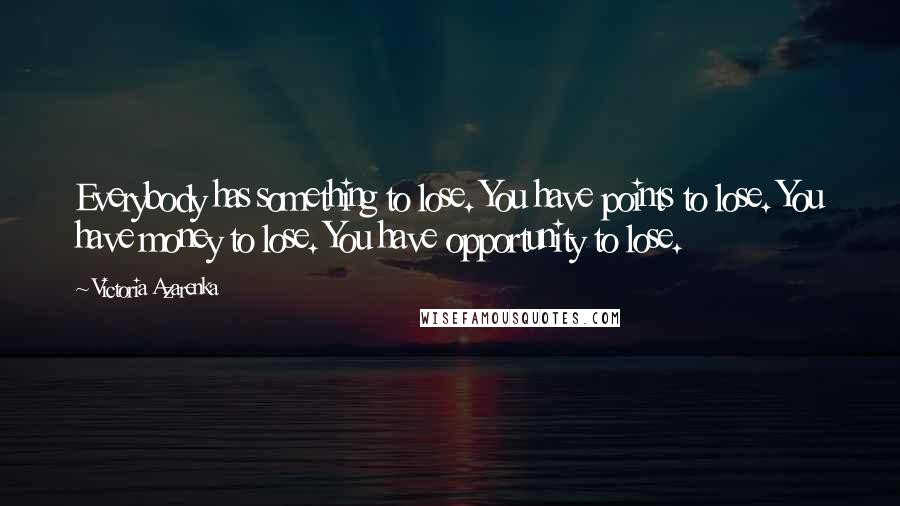 Victoria Azarenka Quotes: Everybody has something to lose. You have points to lose. You have money to lose. You have opportunity to lose.