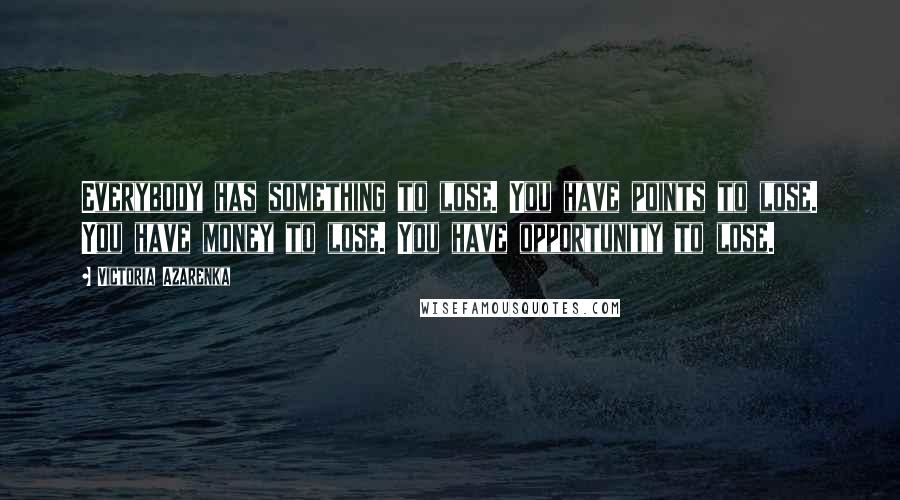 Victoria Azarenka Quotes: Everybody has something to lose. You have points to lose. You have money to lose. You have opportunity to lose.