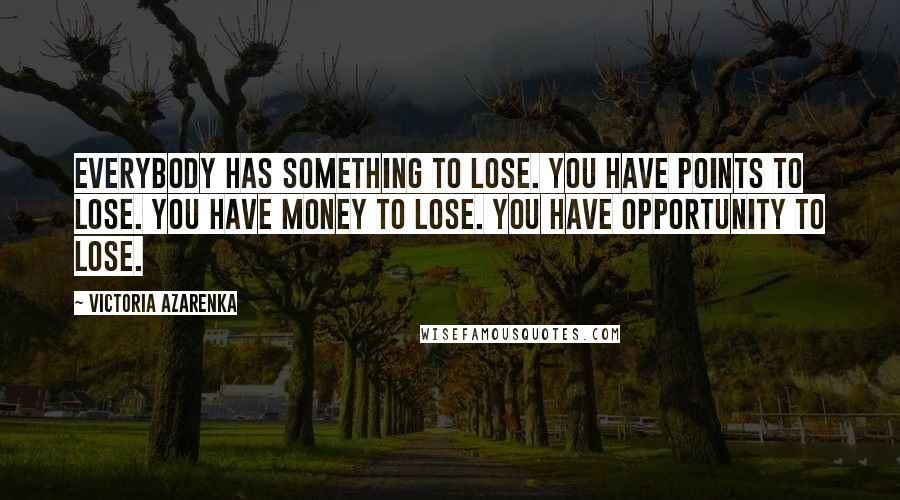 Victoria Azarenka Quotes: Everybody has something to lose. You have points to lose. You have money to lose. You have opportunity to lose.