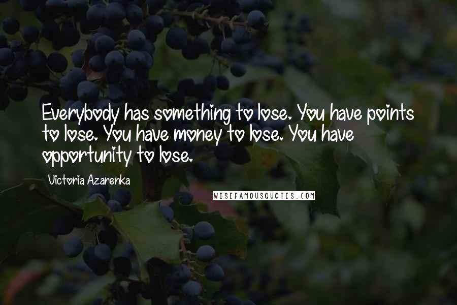 Victoria Azarenka Quotes: Everybody has something to lose. You have points to lose. You have money to lose. You have opportunity to lose.