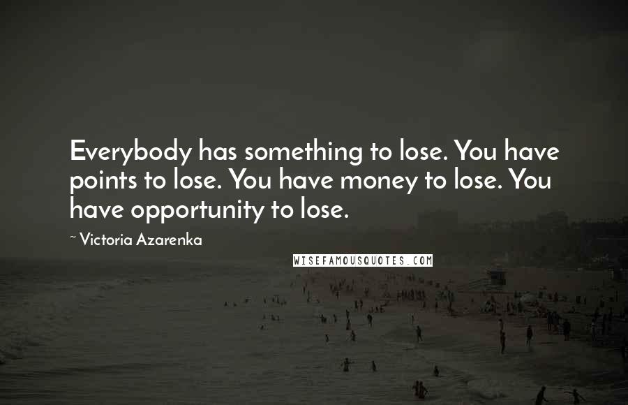 Victoria Azarenka Quotes: Everybody has something to lose. You have points to lose. You have money to lose. You have opportunity to lose.