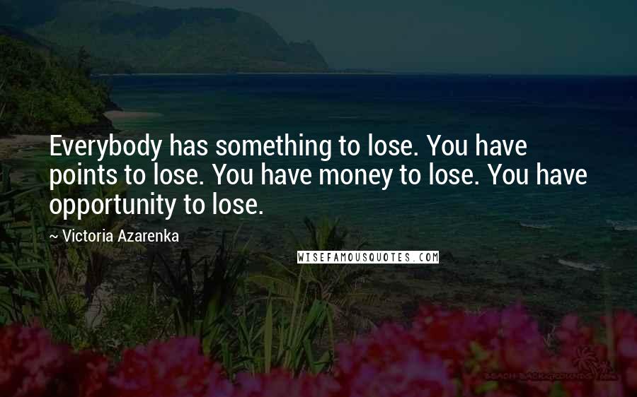 Victoria Azarenka Quotes: Everybody has something to lose. You have points to lose. You have money to lose. You have opportunity to lose.